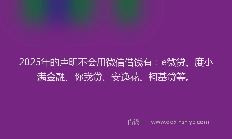 2025年的声明不会用微信借钱有：e微贷、度小满金融、你我贷、安逸花、柯基贷等。