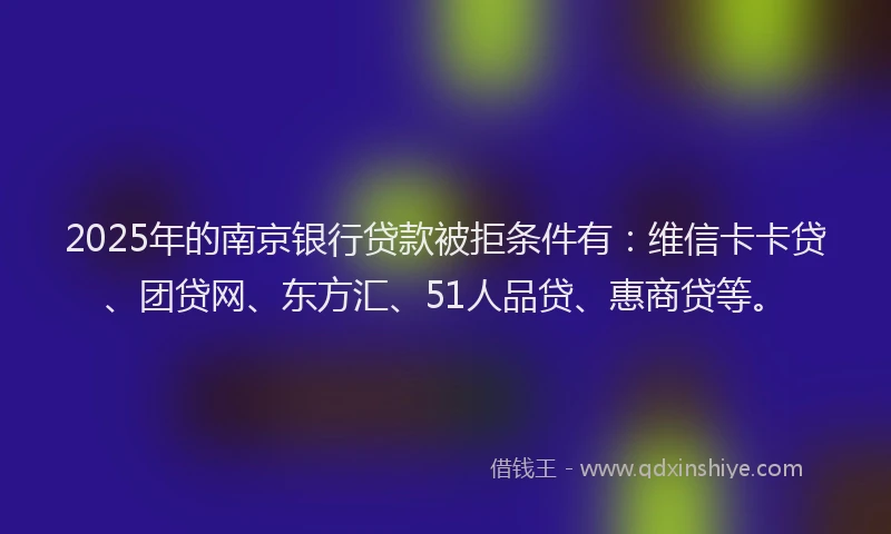 2025年的南京银行贷款被拒条件有：维信卡卡贷、团贷网、东方汇、51人品贷、惠商贷等。
