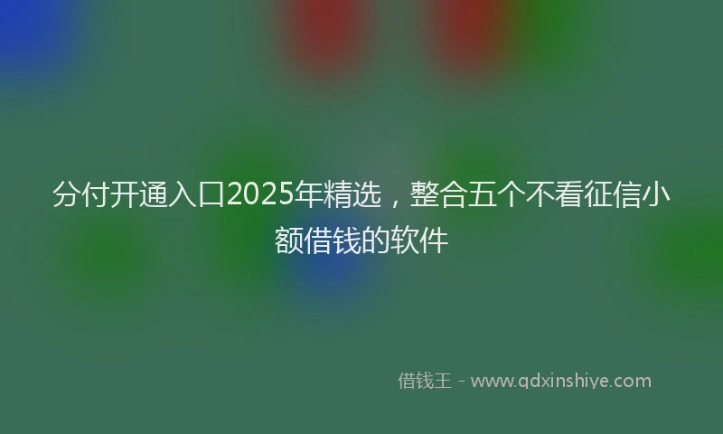 分付开通入口2025年精选，整合五个不看征信小额借钱的软件