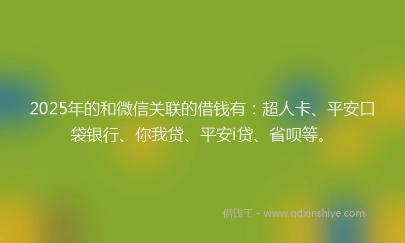 2025年的和微信关联的借钱有：超人卡、平安口袋银行、你我贷、平安i贷、省呗等。