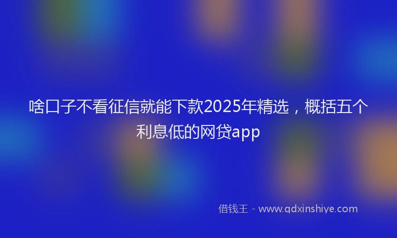 啥口子不看征信就能下款2025年精选，概括五个利息低的网贷app