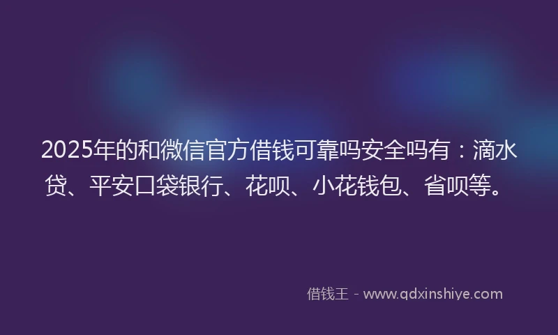 2025年的和微信官方借钱可靠吗安全吗有：滴水贷、平安口袋银行、花呗、小花钱包、省呗等。