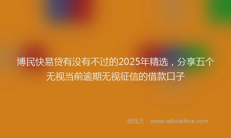 博民快易贷有没有不过的2025年精选，分享五个无视当前逾期无视征信的借款口子