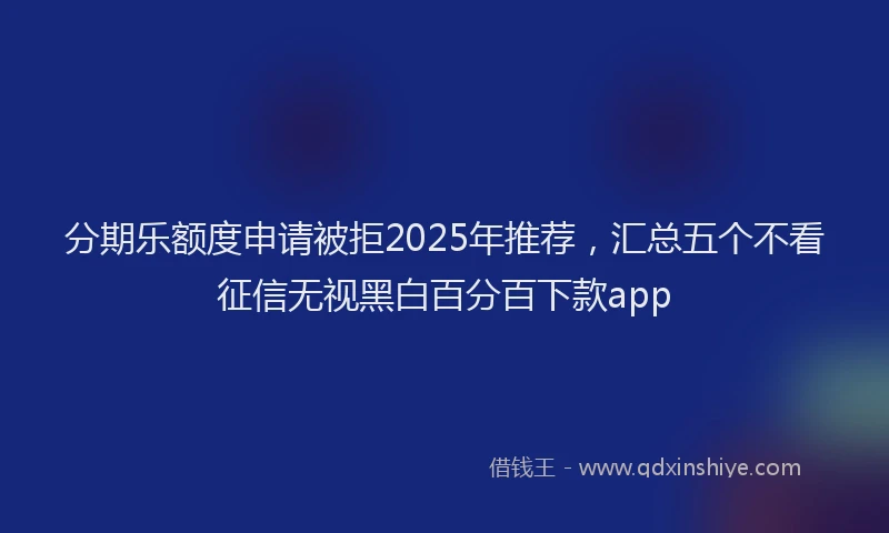 分期乐额度申请被拒2025年推荐，汇总五个不看征信无视黑白百分百下款app