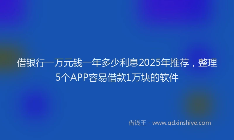 借银行一万元钱一年多少利息2025年推荐，整理5个APP容易借款1万块的软件