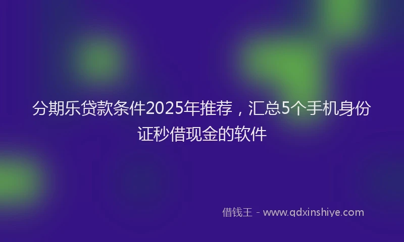 分期乐贷款条件2025年推荐，汇总5个手机身份证秒借现金的软件
