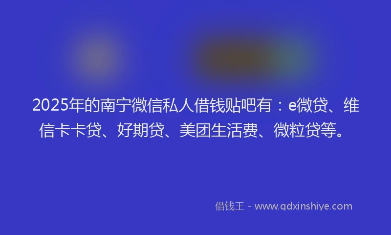 2025年的南宁微信私人借钱贴吧有：e微贷、维信卡卡贷、好期贷、美团生活费、微粒贷等。