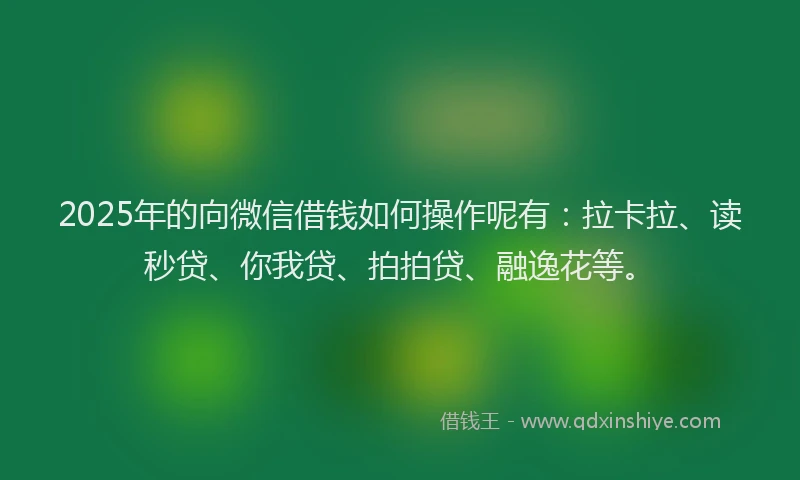2025年的向微信借钱如何操作呢有：拉卡拉、读秒贷、你我贷、拍拍贷、融逸花等。