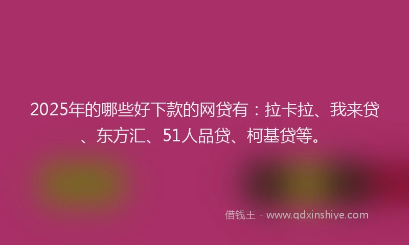2025年的哪些好下款的网贷有：拉卡拉、我来贷、东方汇、51人品贷、柯基贷等。