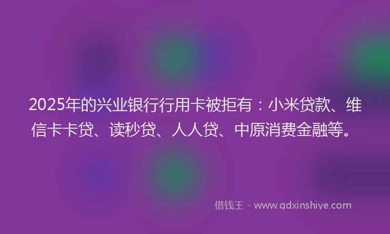 2025年的兴业银行行用卡被拒有：小米贷款、维信卡卡贷、读秒贷、人人贷、中原消费金融等。