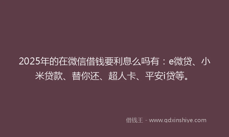 2025年的在微信借钱要利息么吗有：e微贷、小米贷款、替你还、超人卡、平安i贷等。