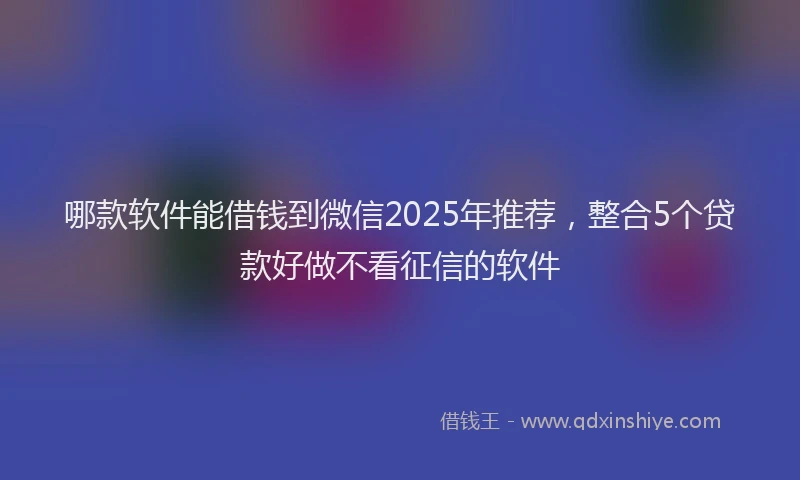 哪款软件能借钱到微信2025年推荐，整合5个贷款好做不看征信的软件