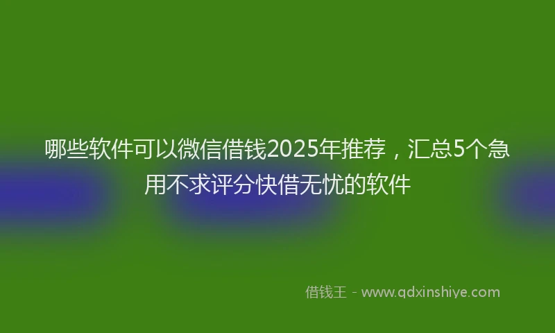 哪些软件可以微信借钱2025年推荐，汇总5个急用不求评分快借无忧的软件