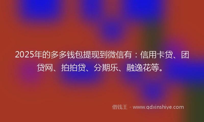 2025年的多多钱包提现到微信有：信用卡贷、团贷网、拍拍贷、分期乐、融逸花等。