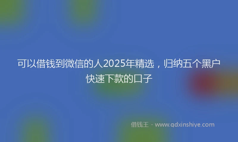 可以借钱到微信的人2025年精选，归纳五个黑户快速下款的口子