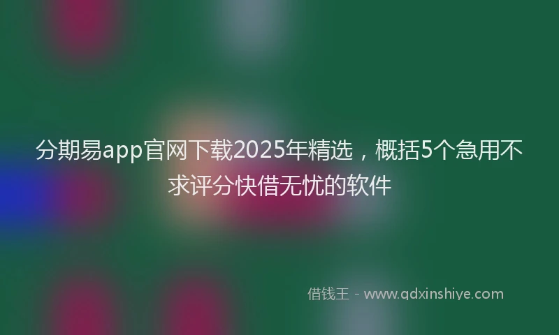 分期易app官网下载2025年精选，概括5个急用不求评分快借无忧的软件