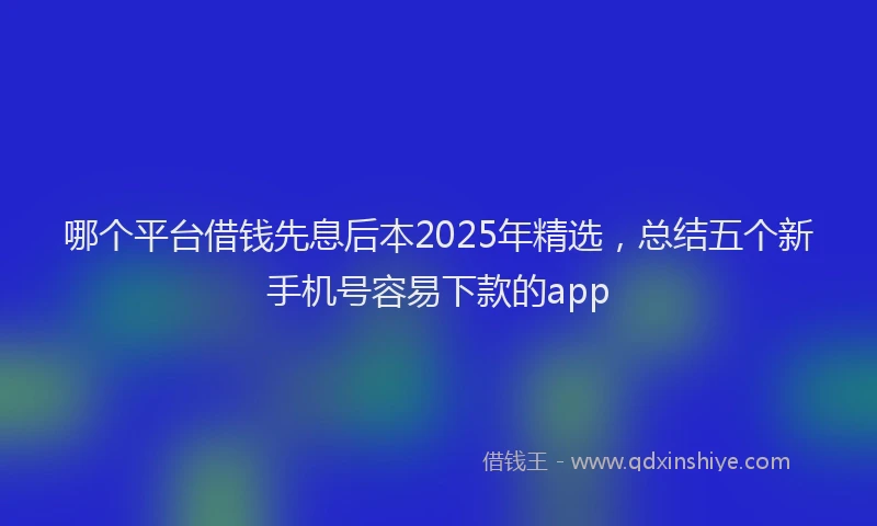 哪个平台借钱先息后本2025年精选，总结五个新手机号容易下款的app