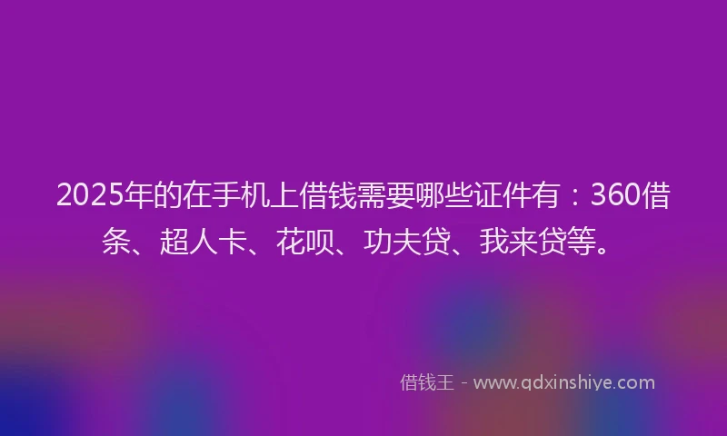 2025年的在手机上借钱需要哪些证件有：360借条、超人卡、花呗、功夫贷、我来贷等。