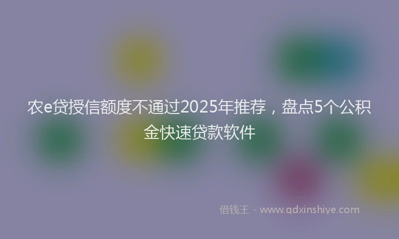 农e贷授信额度不通过2025年推荐，盘点5个公积金快速贷款软件