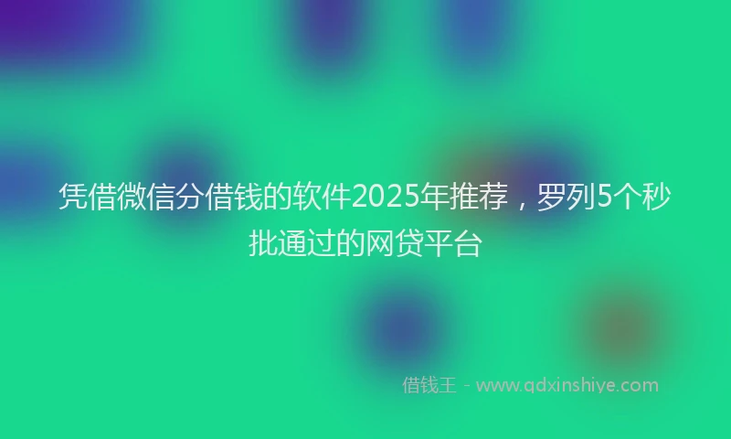 凭借微信分借钱的软件2025年推荐，罗列5个秒批通过的网贷平台
