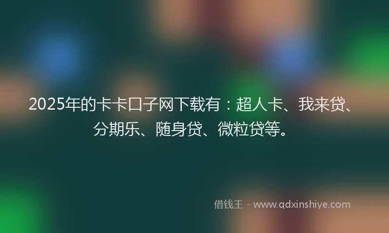 2025年的卡卡口子网下载有：超人卡、我来贷、分期乐、随身贷、微粒贷等。
