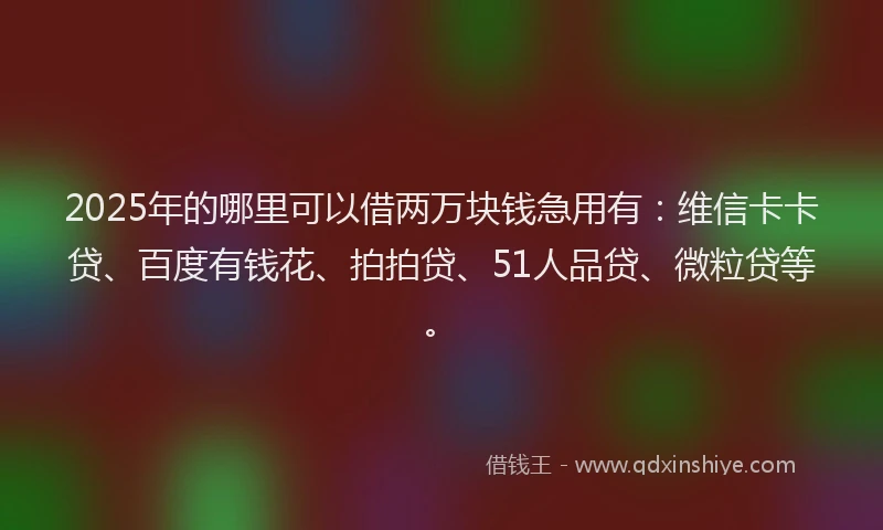 2025年的哪里可以借两万块钱急用有：维信卡卡贷、百度有钱花、拍拍贷、51人品贷、微粒贷等。