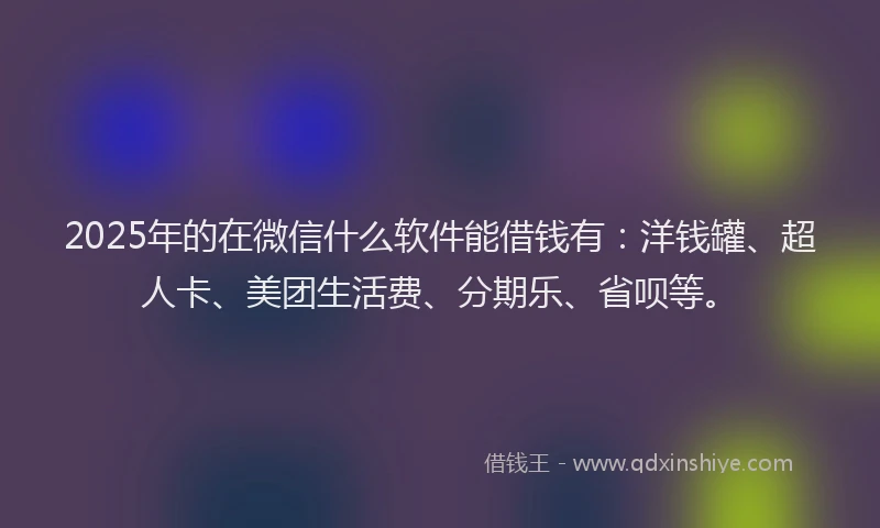 2025年的在微信什么软件能借钱有：洋钱罐、超人卡、美团生活费、分期乐、省呗等。
