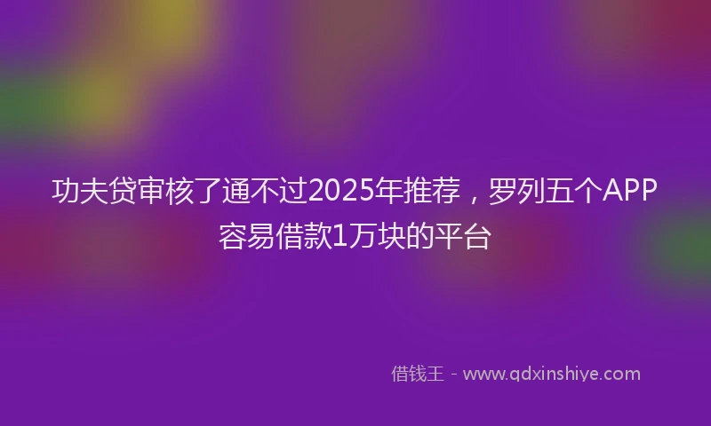 功夫贷审核了通不过2025年推荐，罗列五个APP容易借款1万块的平台