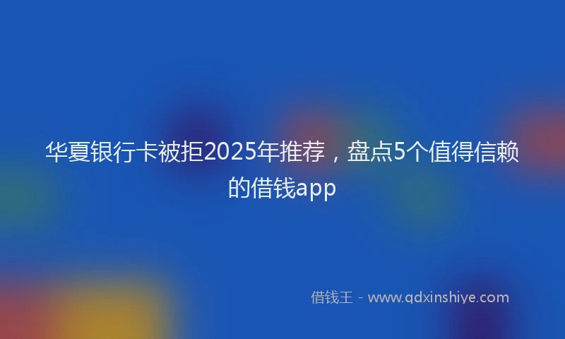 华夏银行卡被拒2025年推荐，盘点5个值得信赖的借钱app
