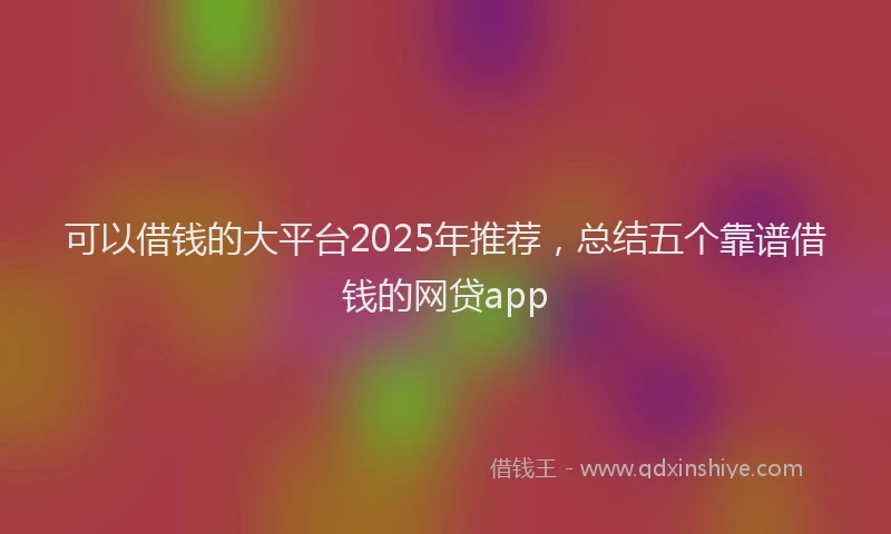 可以借钱的大平台2025年推荐，总结五个靠谱借钱的网贷app