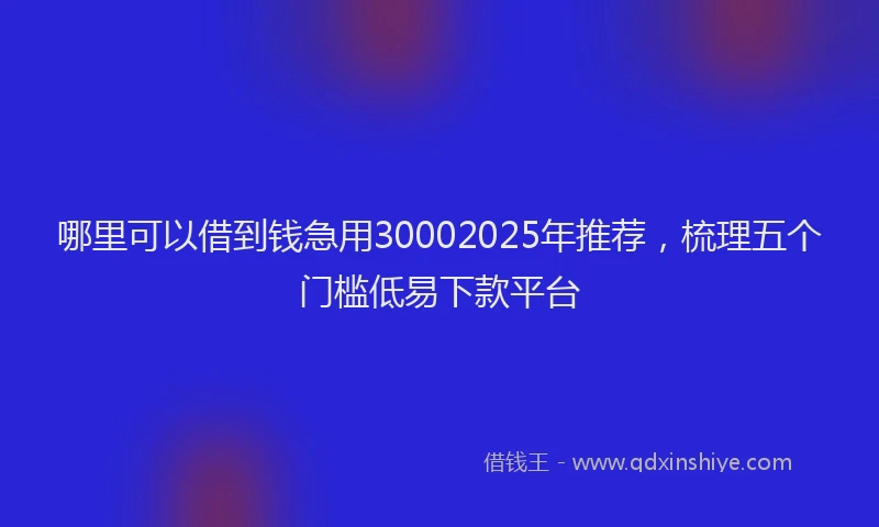 哪里可以借到钱急用30002025年推荐，梳理五个门槛低易下款平台