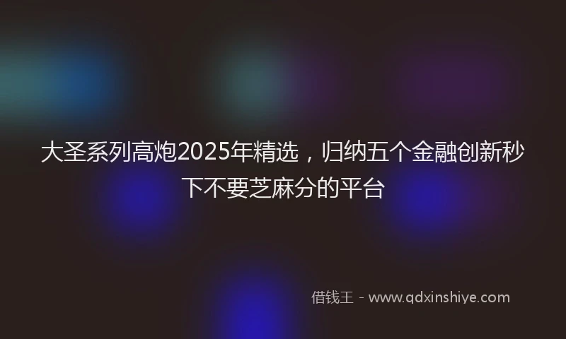 大圣系列高炮2025年精选，归纳五个金融创新秒下不要芝麻分的平台