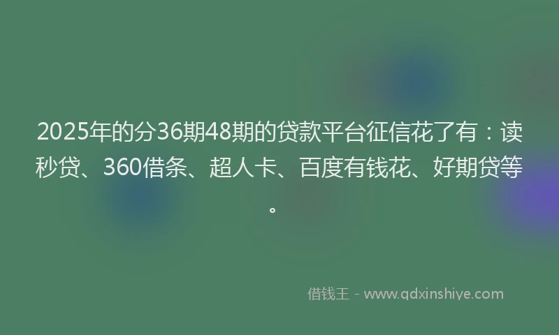 2025年的分36期48期的贷款平台征信花了有：读秒贷、360借条、超人卡、百度有钱花、好期贷等。