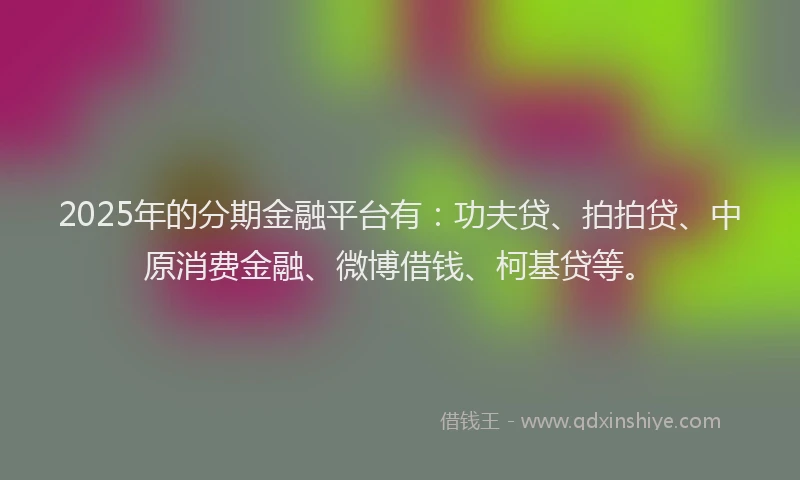 2025年的分期金融平台有：功夫贷、拍拍贷、中原消费金融、微博借钱、柯基贷等。