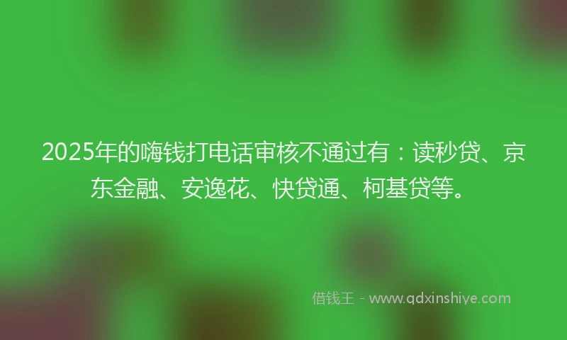2025年的嗨钱打电话审核不通过有：读秒贷、京东金融、安逸花、快贷通、柯基贷等。