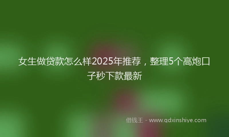 女生做贷款怎么样2025年推荐，整理5个高炮口子秒下款最新