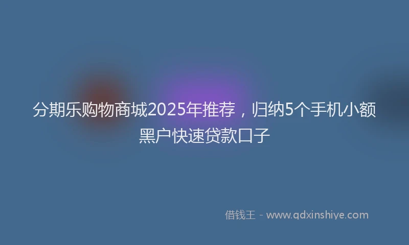 分期乐购物商城2025年推荐，归纳5个手机小额黑户快速贷款口子