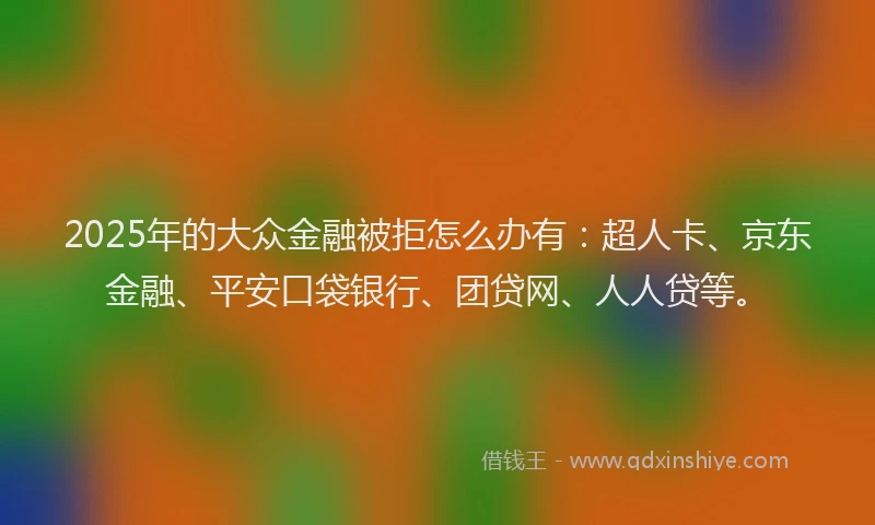 2025年的大众金融被拒怎么办有：超人卡、京东金融、平安口袋银行、团贷网、人人贷等。