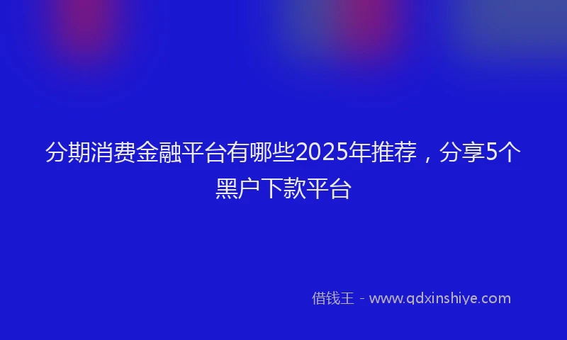 分期消费金融平台有哪些2025年推荐，分享5个黑户下款平台