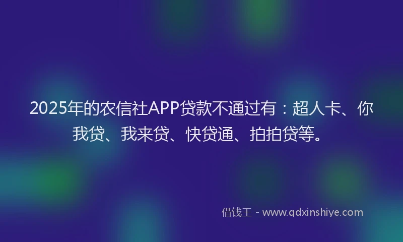 2025年的农信社APP贷款不通过有：超人卡、你我贷、我来贷、快贷通、拍拍贷等。
