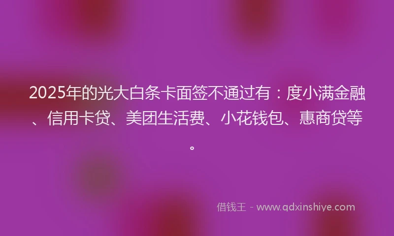 2025年的光大白条卡面签不通过有：度小满金融、信用卡贷、美团生活费、小花钱包、惠商贷等。