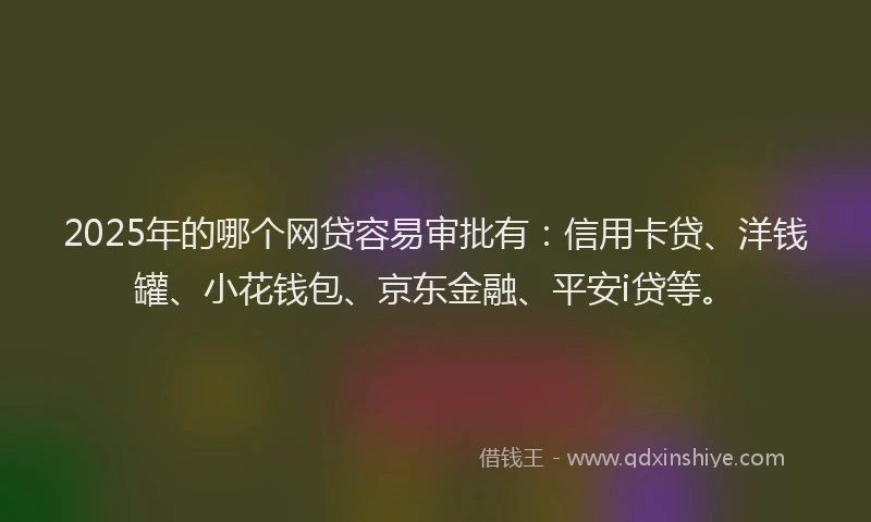 2025年的哪个网贷容易审批有：信用卡贷、洋钱罐、小花钱包、京东金融、平安i贷等。