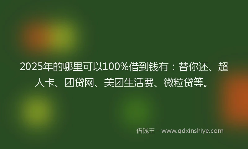 2025年的哪里可以100%借到钱有：替你还、超人卡、团贷网、美团生活费、微粒贷等。