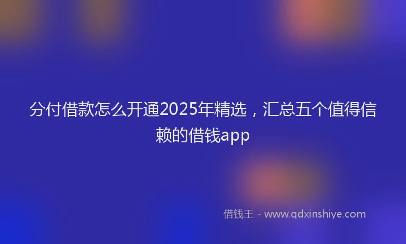 分付借款怎么开通2025年精选，汇总五个值得信赖的借钱app