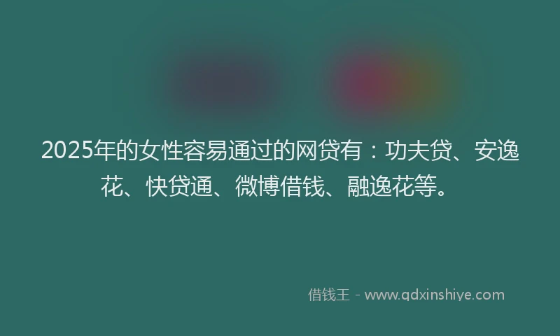 2025年的女性容易通过的网贷有：功夫贷、安逸花、快贷通、微博借钱、融逸花等。