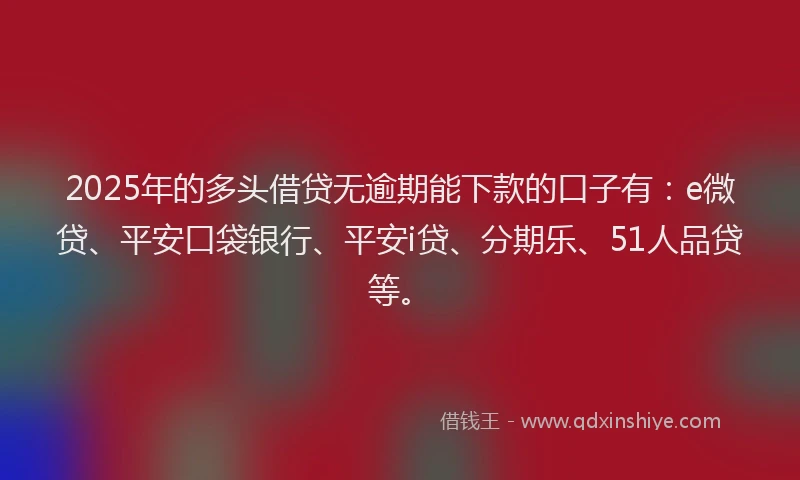2025年的多头借贷无逾期能下款的口子有：e微贷、平安口袋银行、平安i贷、分期乐、51人品贷等。