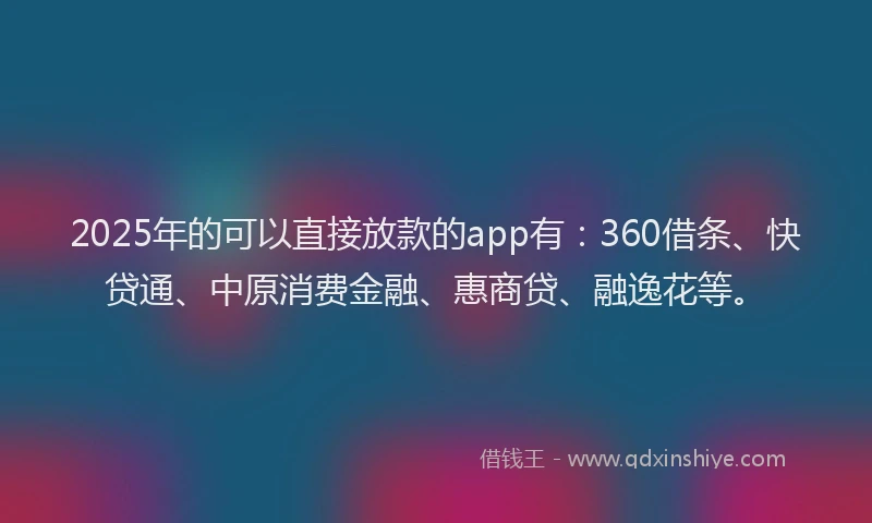 2025年的可以直接放款的app有：360借条、快贷通、中原消费金融、惠商贷、融逸花等。