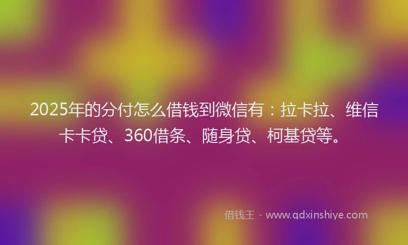 2025年的分付怎么借钱到微信有：拉卡拉、维信卡卡贷、360借条、随身贷、柯基贷等。