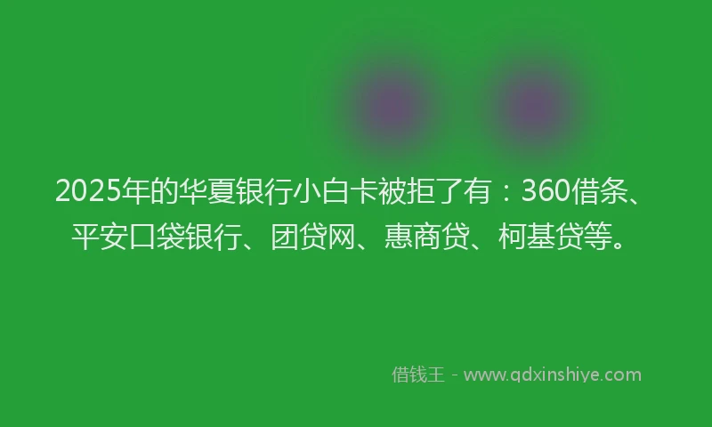 2025年的华夏银行小白卡被拒了有：360借条、平安口袋银行、团贷网、惠商贷、柯基贷等。