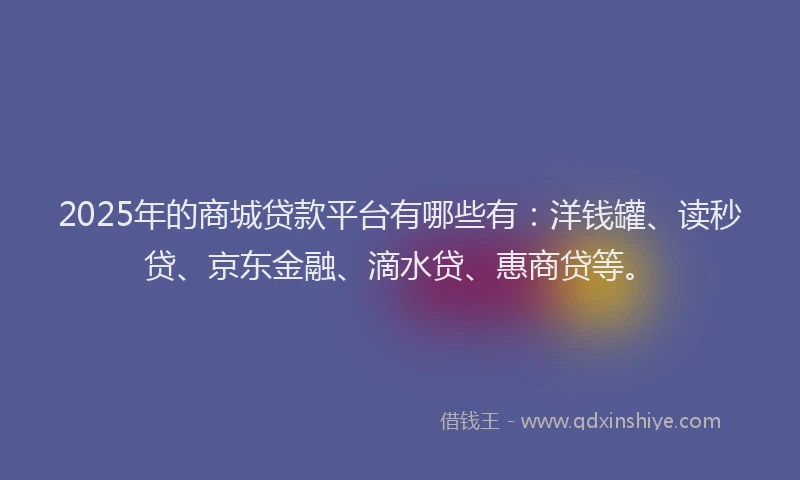 2025年的商城贷款平台有哪些有：洋钱罐、读秒贷、京东金融、滴水贷、惠商贷等。